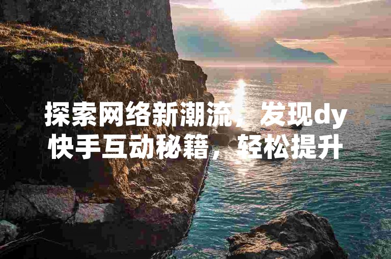 探索网络新潮流，发现dy快手互动秘籍，轻松提升视频热度。