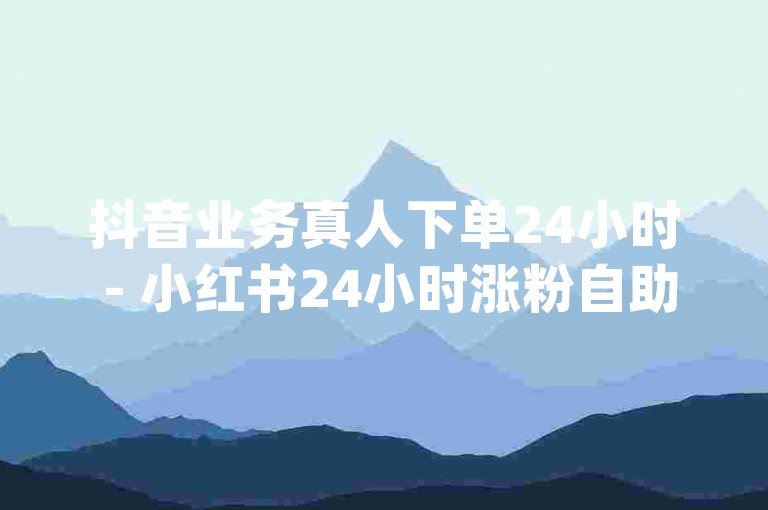 抖音业务真人下单24小时 - 小红书24小时涨粉自助平台,dy极速版填写邀请码自助下单。