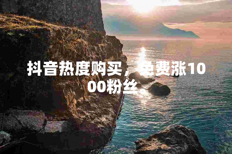 抖音热度购买，免费涨1000粉丝。