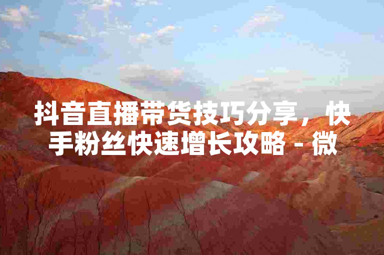 抖音直播带货技巧分享，快手粉丝快速增长攻略 - 微信视频号运营指南 - 免费领取10000快手播放量。