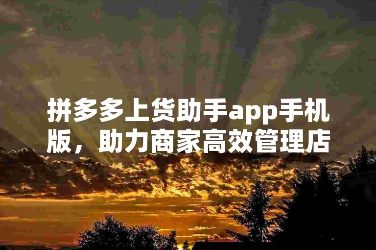 拼多多上货助手app手机版，助力商家高效管理店铺。