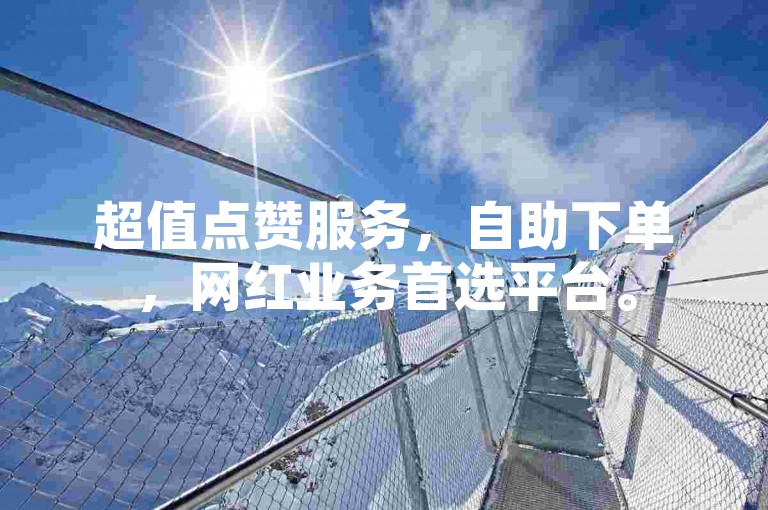 超值点赞服务，自助下单，网红业务首选平台。