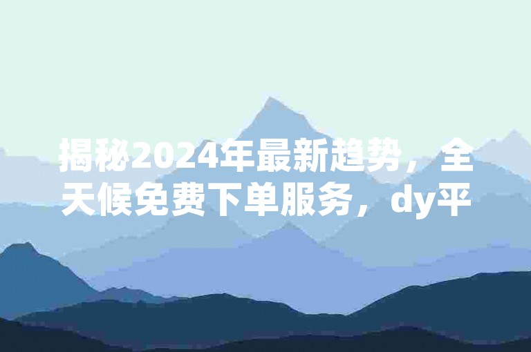 揭秘2024年最新趋势，全天候免费下单服务，dy平台引领行业新风潮！