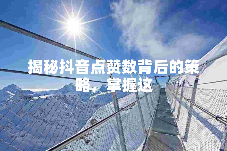 揭秘抖音点赞数背后的策略，掌握这5个技巧，让你的短视频轻松获得更多点赞！2024年必备知识。