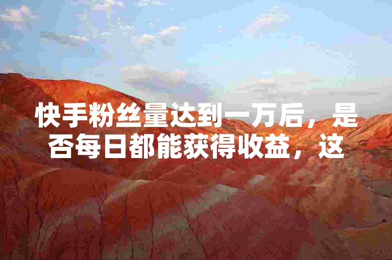 快手粉丝量达到一万后，是否每日都能获得收益，这取决于多种因素，如内容质量、互动率及平台政策等。