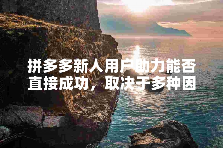 拼多多新人用户助力能否直接成功，取决于多种因素。