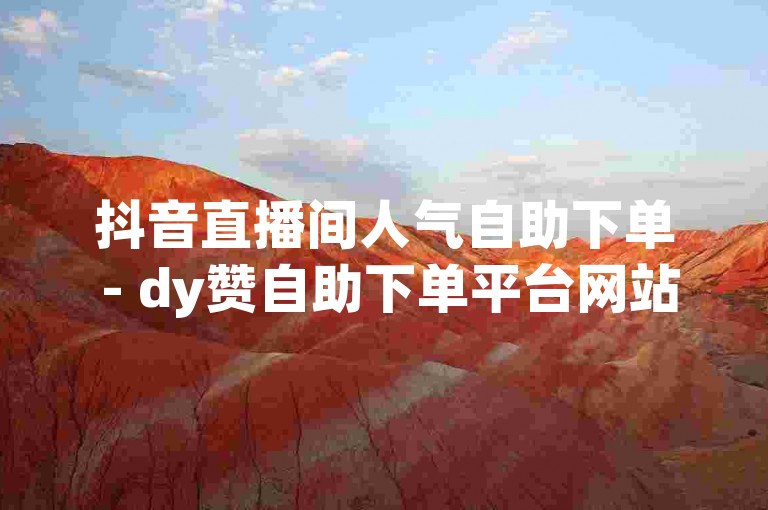 抖音直播间人气自助下单 - dy赞自助下单平台网站24小时，提供全天候服务。