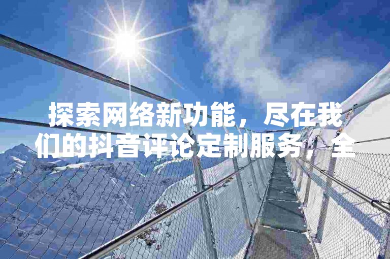 探索网络新功能，尽在我们的抖音评论定制服务，全天候自助下单，拼多多互助神器更新啦！还有QQ空间点赞轻松获取。