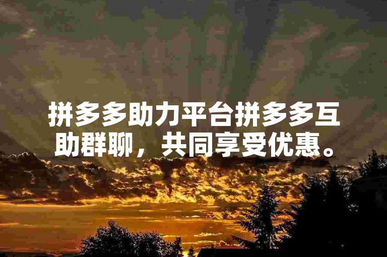 拼多多助力平台拼多多互助群聊，共同享受优惠。