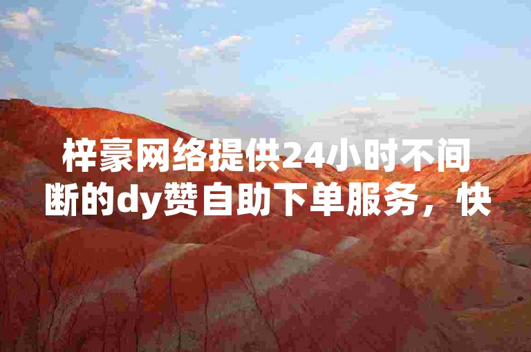 梓豪网络提供24小时不间断的dy赞自助下单服务，快手业务平台助力网红快速增粉。