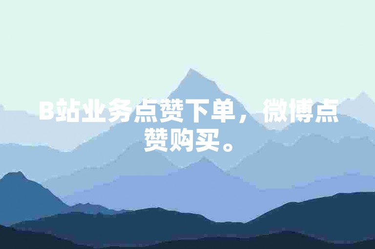 B站业务点赞下单，微博点赞购买。