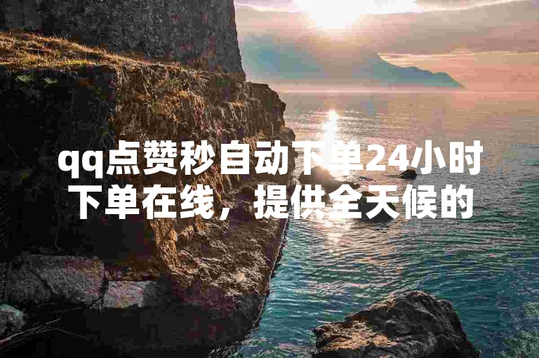 qq点赞秒自动下单24小时下单在线，提供全天候的即时点赞服务。