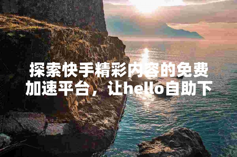 探索快手精彩内容的免费加速平台，让hello自助下单服务成为你的贴心助手。