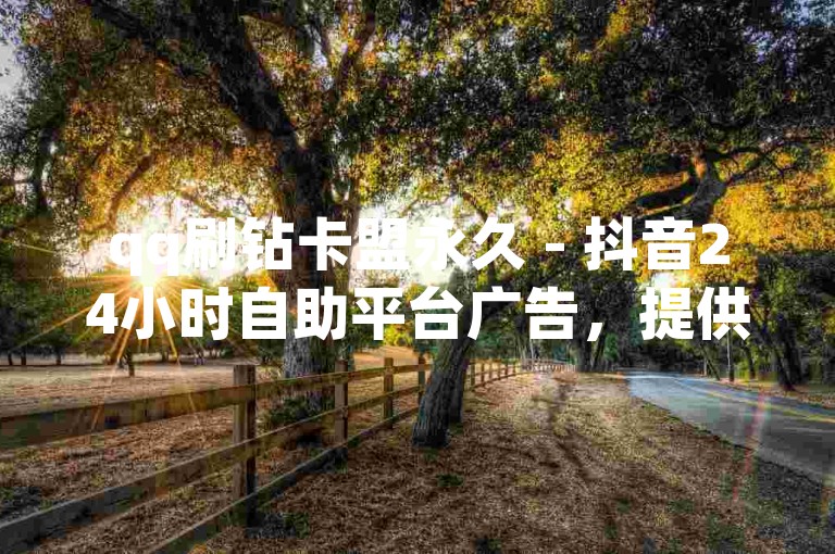 qq刷钻卡盟永久 - 抖音24小时自助平台广告，提供便捷的服务。