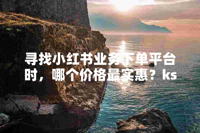 寻找小红书业务下单平台时，哪个价格最实惠？ks点赞自助平台提供便捷的下单服务，是您的理想选择。