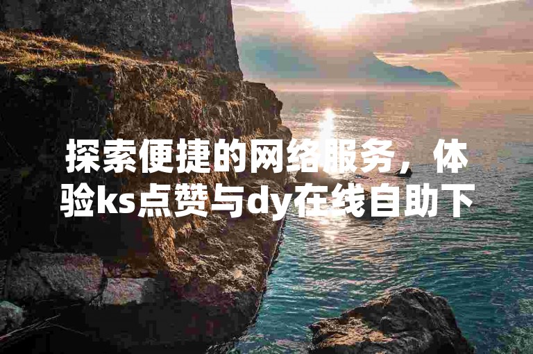 探索便捷的网络服务，体验ks点赞与dy在线自助下单的无缝对接。