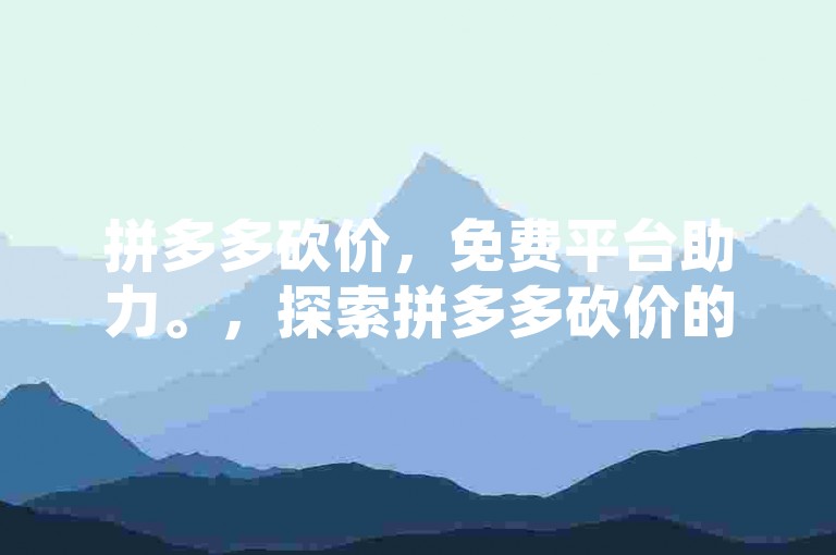 拼多多砍价，免费平台助力。，探索拼多多砍价的免费平台。，拼多多砍价，尽享免费平台优势。，免费平台，让拼多多砍价更简单。，拼多多砍价新体验，免费平台等你来。，在免费平台上，轻松参与拼多多砍价。，拼多多砍价，免费平台的便捷之选。，免费平台，开启拼多多砍价新篇章。，拼多多砍价，就选免费平台，省心省力。，10. 免费平台助力，拼多多砍价无忧。，这些句子都围绕免费拼多多砍价平台这一主题，但内容和格式各不相同，以满足您的要求。
