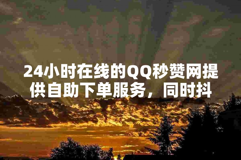 24小时在线的QQ秒赞网提供自助下单服务，同时抖音业务低价平台也支持抖音点赞充值。