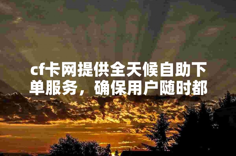 cf卡网提供全天候自助下单服务，确保用户随时都能购买所需产品。