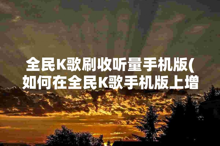 全民K歌刷收听量手机版(如何在全民K歌手机版上增加听众)。