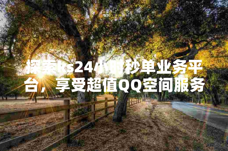 探索ks24小时秒单业务平台，享受超值QQ空间服务与抖音业务优惠 - 快速充值快币的理想选择。
