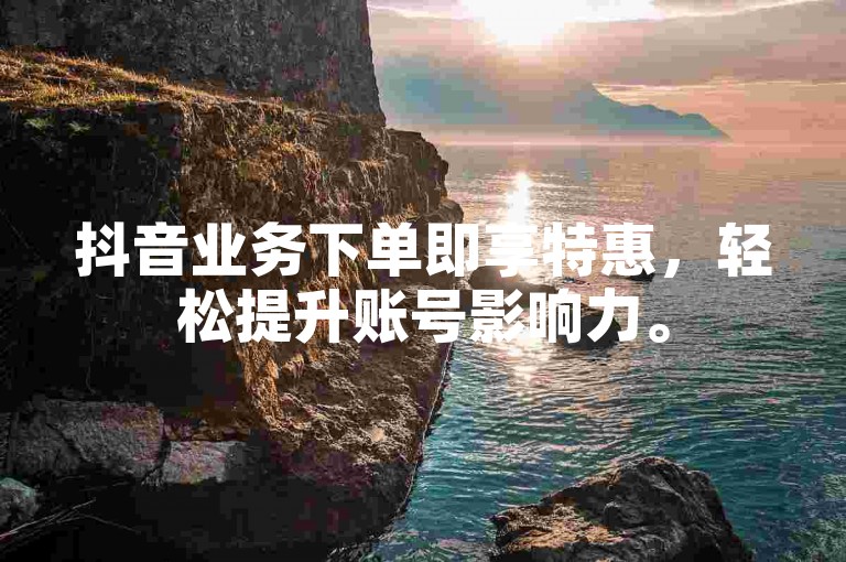 抖音业务下单即享特惠，轻松提升账号影响力。