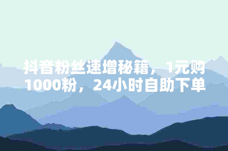 抖音粉丝速增秘籍，1元购1000粉，24小时自助下单平台，快速提升人气！