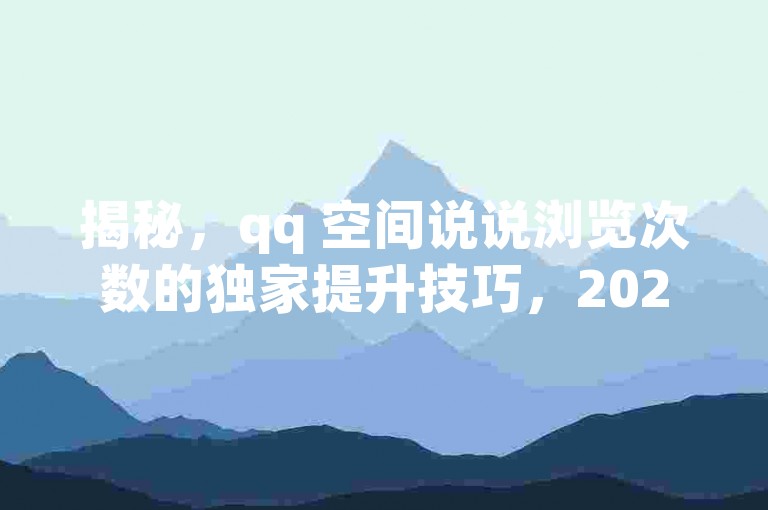 揭秘，qq 空间说说浏览次数的独家提升技巧，2025年必学！