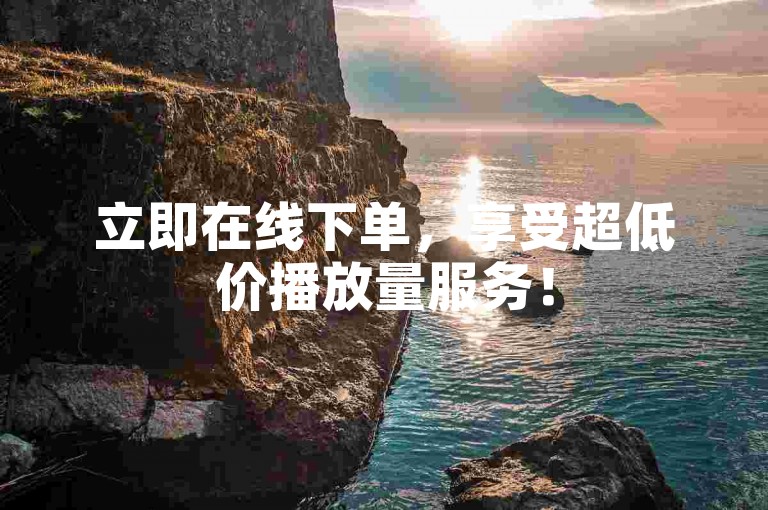 立即在线下单，享受超低价播放量服务！