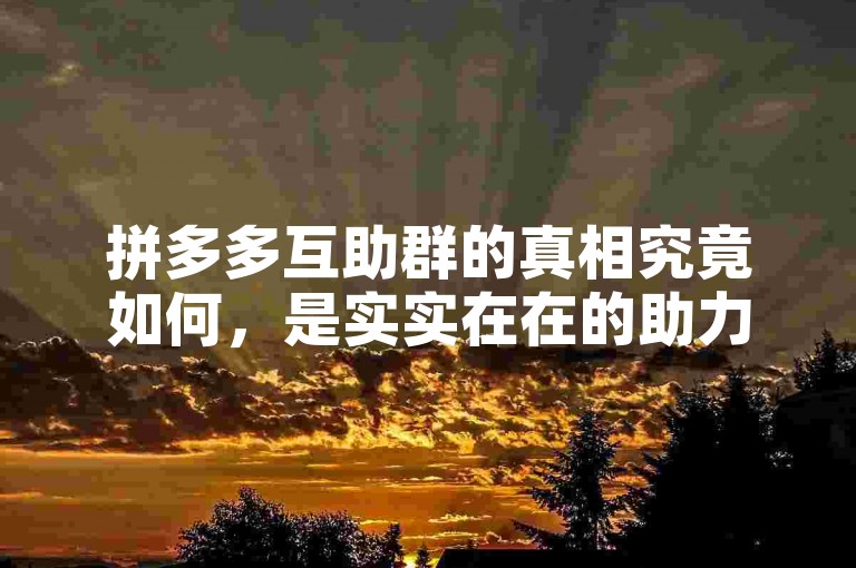 拼多多互助群的真相究竟如何，是实实在在的助力还是只是一场虚幻的泡沫呢？