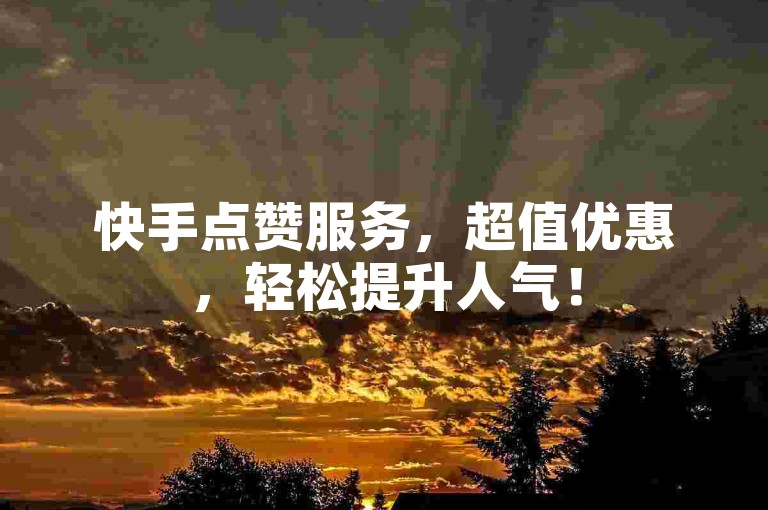 快手点赞服务，超值优惠，轻松提升人气！