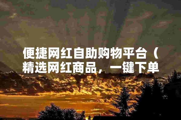 便捷网红自助购物平台（精选网红商品，一键下单，享受优惠又放心）