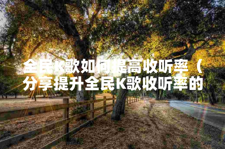 全民K歌如何提高收听率（分享提升全民K歌收听率的有效方法）。