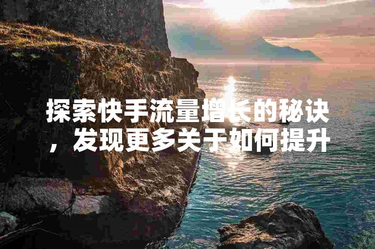 探索快手流量增长的秘诀，发现更多关于如何提升你的快手账号影响力的实用工具。
