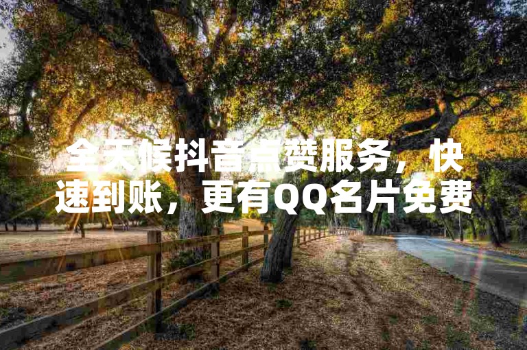 全天候抖音点赞服务，快速到账，更有QQ名片免费领取，尽在我们的24小时自助平台！