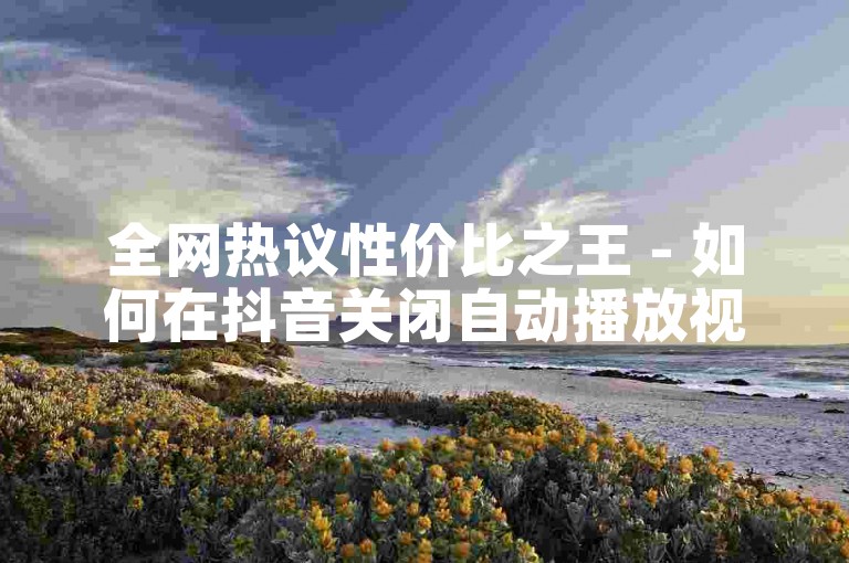 全网热议性价比之王 - 如何在抖音关闭自动播放视频
