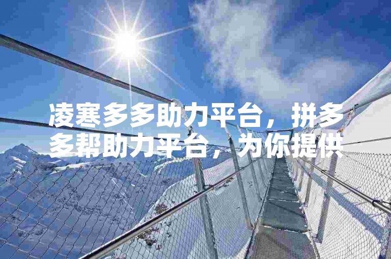 凌寒多多助力平台，拼多多帮助力平台，为你提供便捷的互助服务。