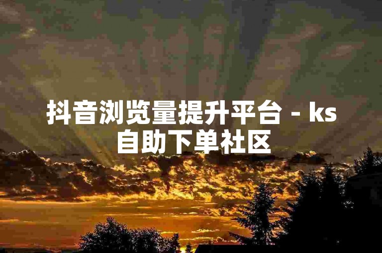 抖音浏览量提升平台 - ks自助下单社区