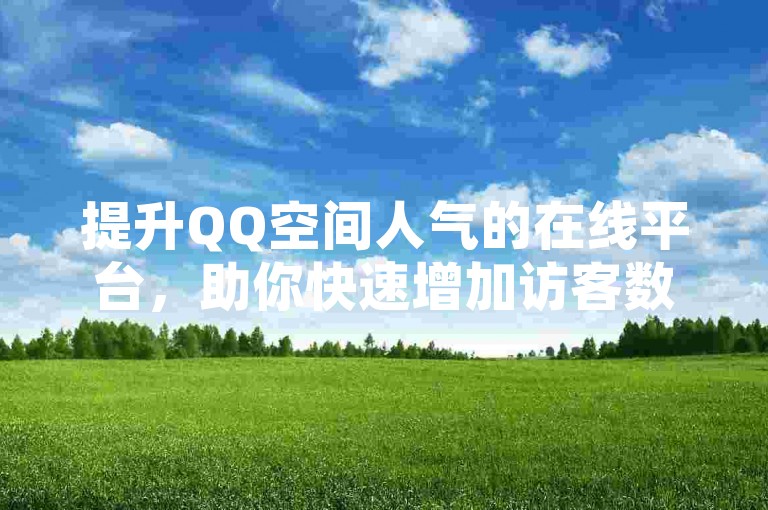 提升QQ空间人气的在线平台，助你快速增加访客数量。