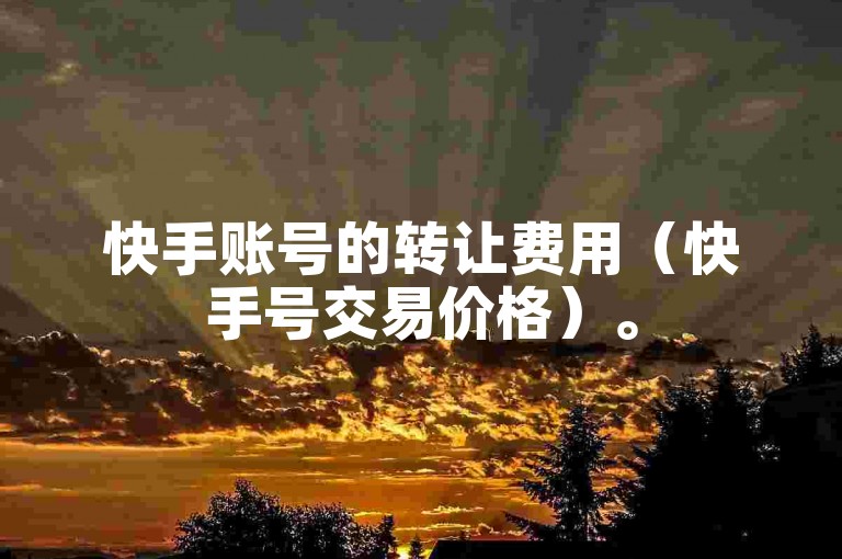 快手账号的转让费用（快手号交易价格）。