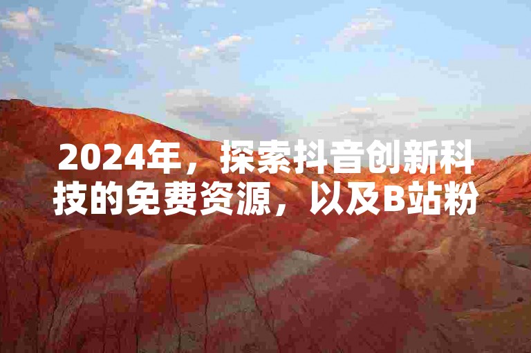 2024年，探索抖音创新科技的免费资源，以及B站粉丝增长的神秘网站。