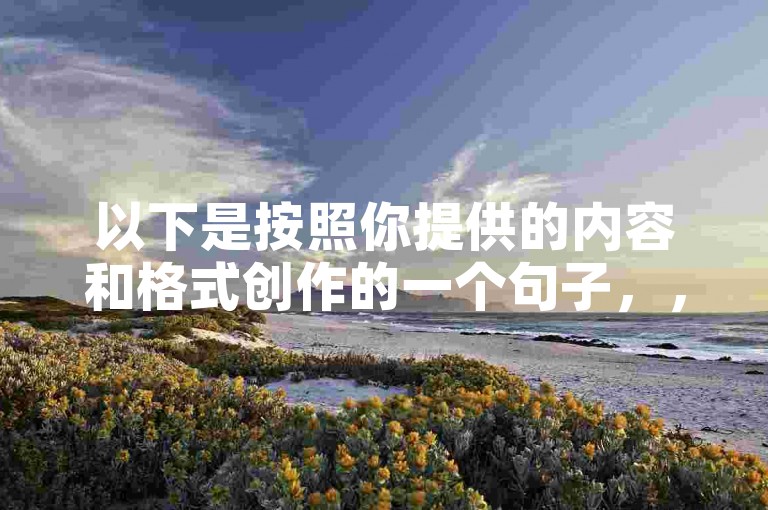 以下是按照你提供的内容和格式创作的一个句子，，快手点赞量一万免费平台（免费快手点赞量一万的平台推荐）