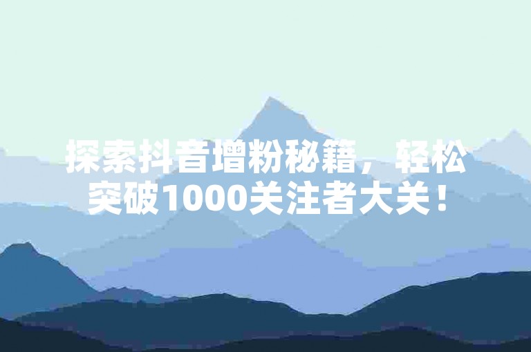 探索抖音增粉秘籍，轻松突破1000关注者大关！