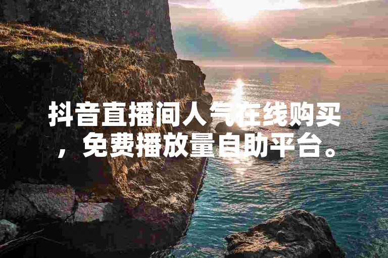 抖音直播间人气在线购买，免费播放量自助平台。