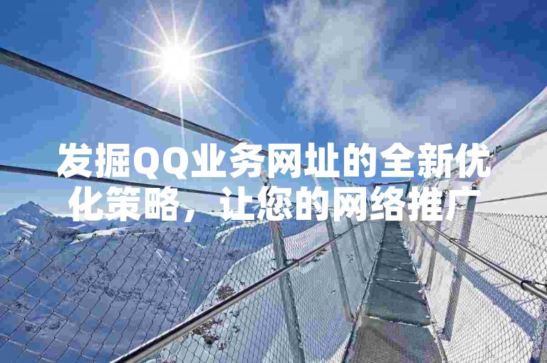 发掘QQ业务网址的全新优化策略，让您的网络推广成效更上一层楼。