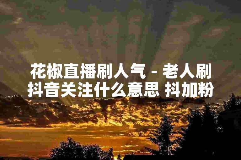 花椒直播刷人气 - 老人刷抖音关注什么意思 抖加粉丝是僵尸粉吗
