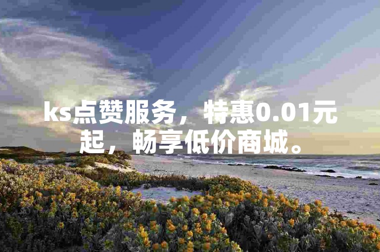 ks点赞服务，特惠0.01元起，畅享低价商城。