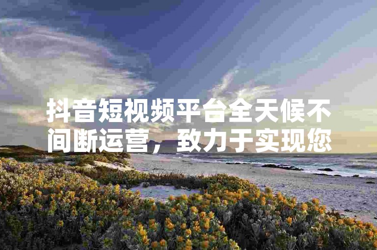 抖音短视频平台全天候不间断运营，致力于实现您的每一个愿望。