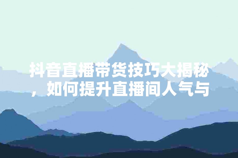 抖音直播带货技巧大揭秘，如何提升直播间人气与销量 - 抖音营销攻略分享 - 低成本高回报的抖音电商运营之道。