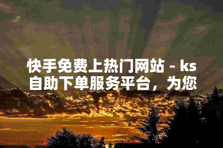 快手免费上热门网站 - ks自助下单服务平台，为您提供便捷的热门推广服务。